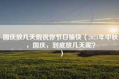 国庆放几天假祝你节日愉快（2021年中秋，国庆，到底放几天呢？）