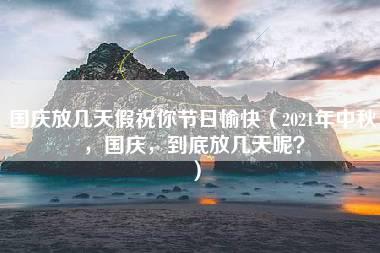 国庆放几天假祝你节日愉快（2021年中秋，国庆，到底放几天呢？）