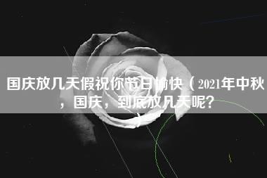 国庆放几天假祝你节日愉快（2021年中秋，国庆，到底放几天呢？）