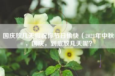 国庆放几天假祝你节日愉快（2021年中秋，国庆，到底放几天呢？）