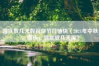 国庆放几天假祝你节日愉快（2021年中秋，国庆，到底放几天呢？）