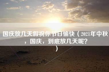 国庆放几天假祝你节日愉快（2021年中秋，国庆，到底放几天呢？）