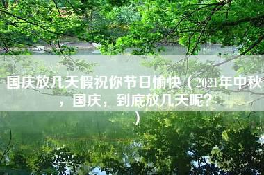 国庆放几天假祝你节日愉快（2021年中秋，国庆，到底放几天呢？）