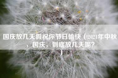 国庆放几天假祝你节日愉快（2021年中秋，国庆，到底放几天呢？）