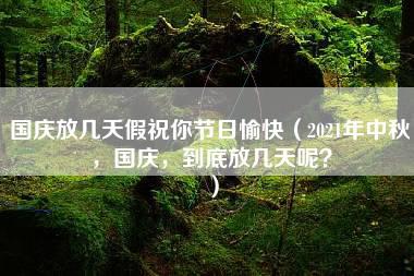 国庆放几天假祝你节日愉快（2021年中秋，国庆，到底放几天呢？）