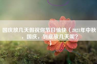 国庆放几天假祝你节日愉快（2021年中秋，国庆，到底放几天呢？）