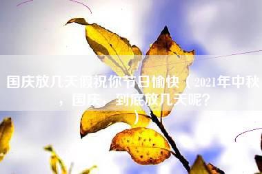 国庆放几天假祝你节日愉快（2021年中秋，国庆，到底放几天呢？）