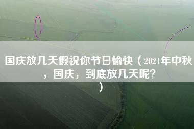 国庆放几天假祝你节日愉快（2021年中秋，国庆，到底放几天呢？）