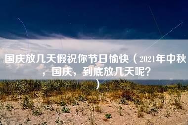 国庆放几天假祝你节日愉快（2021年中秋，国庆，到底放几天呢？）