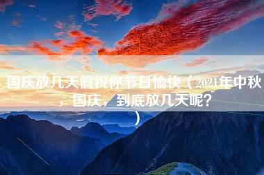 国庆放几天假祝你节日愉快（2021年中秋，国庆，到底放几天呢？）