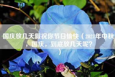 国庆放几天假祝你节日愉快（2021年中秋，国庆，到底放几天呢？）