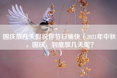 国庆放几天假祝你节日愉快（2021年中秋，国庆，到底放几天呢？）