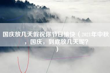 国庆放几天假祝你节日愉快（2021年中秋，国庆，到底放几天呢？）