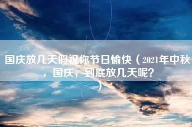 国庆放几天假祝你节日愉快（2021年中秋，国庆，到底放几天呢？）