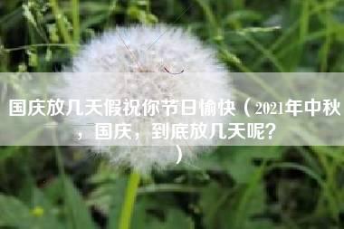 国庆放几天假祝你节日愉快（2021年中秋，国庆，到底放几天呢？）