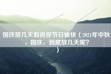 国庆放几天假祝你节日愉快（2021年中秋，国庆，到底放几天呢？）