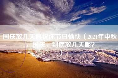 国庆放几天假祝你节日愉快（2021年中秋，国庆，到底放几天呢？）