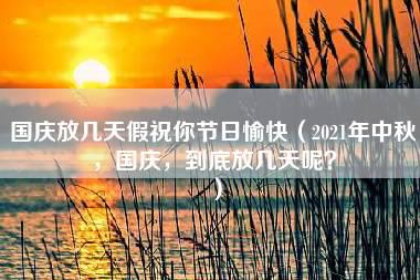 国庆放几天假祝你节日愉快（2021年中秋，国庆，到底放几天呢？）