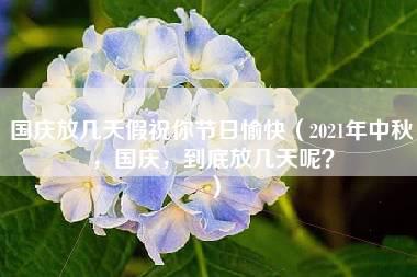 国庆放几天假祝你节日愉快（2021年中秋，国庆，到底放几天呢？）