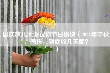 国庆放几天假祝你节日愉快（2021年中秋，国庆，到底放几天呢？）