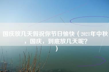 国庆放几天假祝你节日愉快（2021年中秋，国庆，到底放几天呢？）