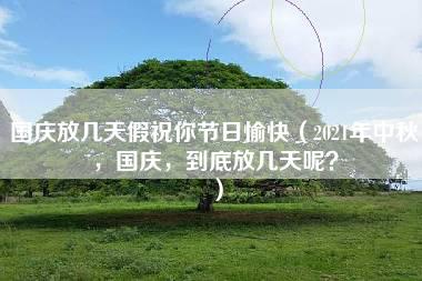 国庆放几天假祝你节日愉快（2021年中秋，国庆，到底放几天呢？）