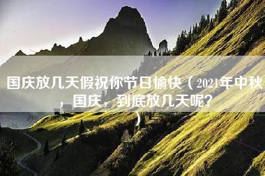 国庆放几天假祝你节日愉快（2021年中秋，国庆，到底放几天呢？）