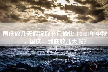 国庆放几天假祝你节日愉快（2021年中秋，国庆，到底放几天呢？）