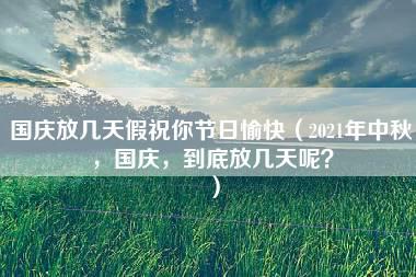 国庆放几天假祝你节日愉快（2021年中秋，国庆，到底放几天呢？）