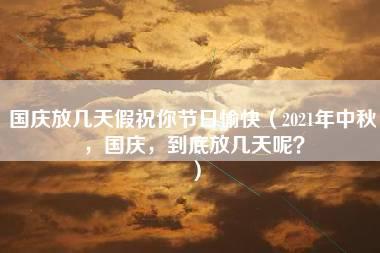 国庆放几天假祝你节日愉快（2021年中秋，国庆，到底放几天呢？）