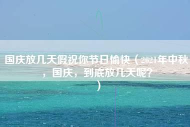 国庆放几天假祝你节日愉快（2021年中秋，国庆，到底放几天呢？）