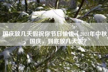 国庆放几天假祝你节日愉快（2021年中秋，国庆，到底放几天呢？）