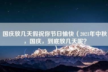 国庆放几天假祝你节日愉快（2021年中秋，国庆，到底放几天呢？）