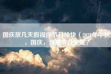 国庆放几天假祝你节日愉快（2021年中秋，国庆，到底放几天呢？）