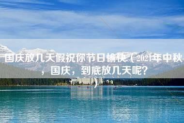 国庆放几天假祝你节日愉快（2021年中秋，国庆，到底放几天呢？）