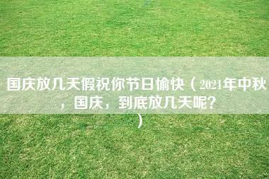 国庆放几天假祝你节日愉快（2021年中秋，国庆，到底放几天呢？）