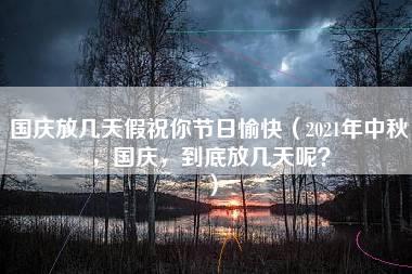 国庆放几天假祝你节日愉快（2021年中秋，国庆，到底放几天呢？）