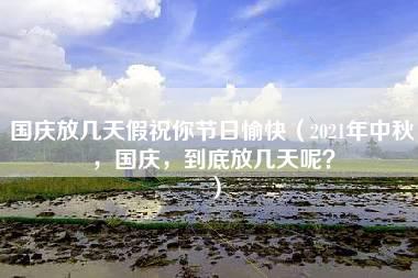 国庆放几天假祝你节日愉快（2021年中秋，国庆，到底放几天呢？）