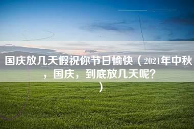 国庆放几天假祝你节日愉快（2021年中秋，国庆，到底放几天呢？）