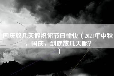 国庆放几天假祝你节日愉快（2021年中秋，国庆，到底放几天呢？）