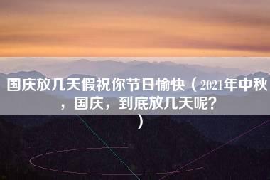 国庆放几天假祝你节日愉快（2021年中秋，国庆，到底放几天呢？）