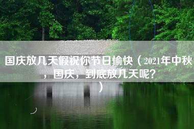 国庆放几天假祝你节日愉快（2021年中秋，国庆，到底放几天呢？）