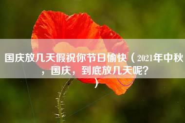 国庆放几天假祝你节日愉快（2021年中秋，国庆，到底放几天呢？）