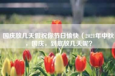 国庆放几天假祝你节日愉快（2021年中秋，国庆，到底放几天呢？）