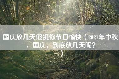 国庆放几天假祝你节日愉快（2021年中秋，国庆，到底放几天呢？）