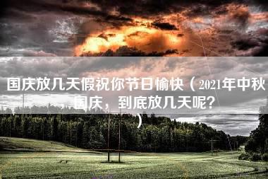 国庆放几天假祝你节日愉快（2021年中秋，国庆，到底放几天呢？）