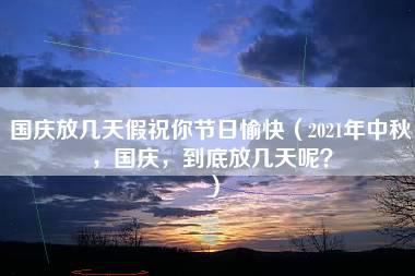 国庆放几天假祝你节日愉快（2021年中秋，国庆，到底放几天呢？）