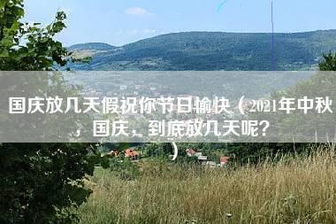 国庆放几天假祝你节日愉快（2021年中秋，国庆，到底放几天呢？）