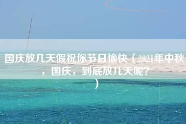 国庆放几天假祝你节日愉快（2021年中秋，国庆，到底放几天呢？）