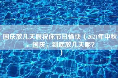 国庆放几天假祝你节日愉快（2021年中秋，国庆，到底放几天呢？）